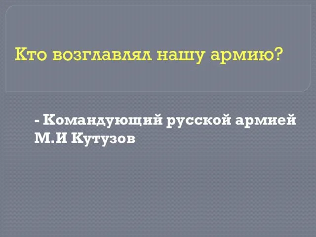 - Командующий русской армией М.И Кутузов Кто возглавлял нашу армию?