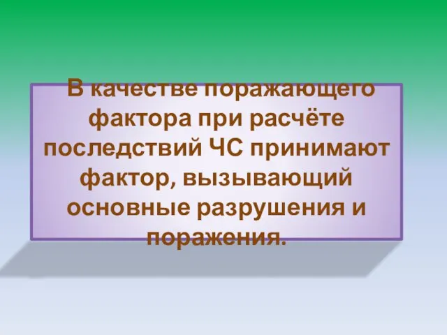 В качестве поражающего фактора при расчёте последствий ЧС принимают фактор, вызывающий основные разрушения и поражения.