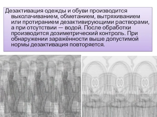 Дезактивация одежды и обуви производится выколачиванием, обметанием, вытряхиванием или протиранием дезактивирующими растворами,