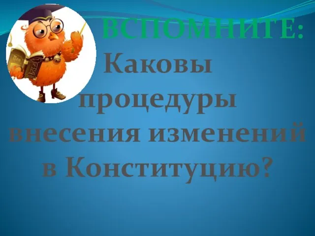 ВСПОМНИТЕ: Каковы процедуры внесения изменений в Конституцию?