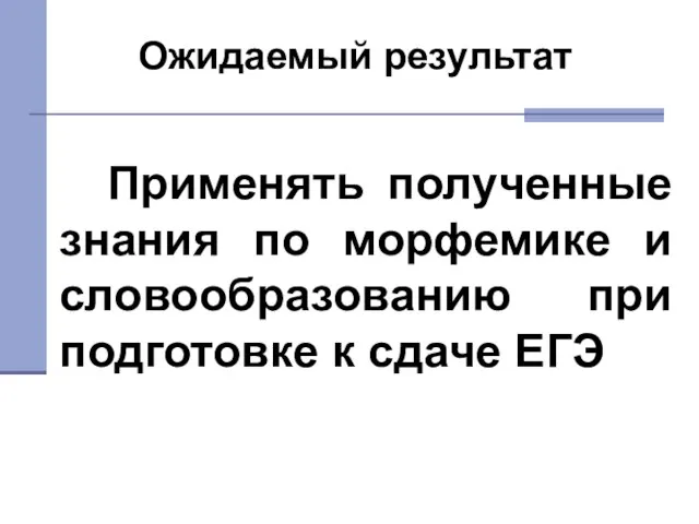 Применять полученные знания по морфемике и словообразованию при подготовке к сдаче ЕГЭ Ожидаемый результат