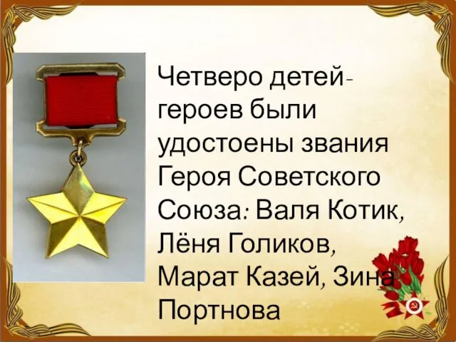 Четверо детей-героев были удостоены звания Героя Советского Союза: Валя Котик, Лёня Голиков, Марат Казей, Зина Портнова