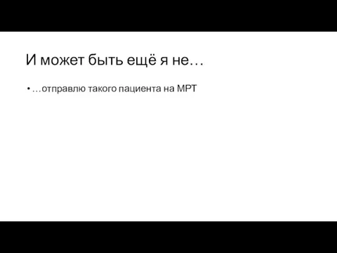 И может быть ещё я не… …отправлю такого пациента на МРТ