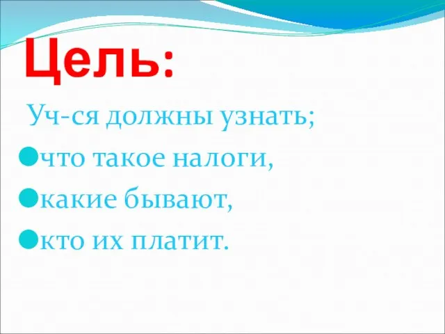 Цель: Уч-ся должны узнать; что такое налоги, какие бывают, кто их платит.