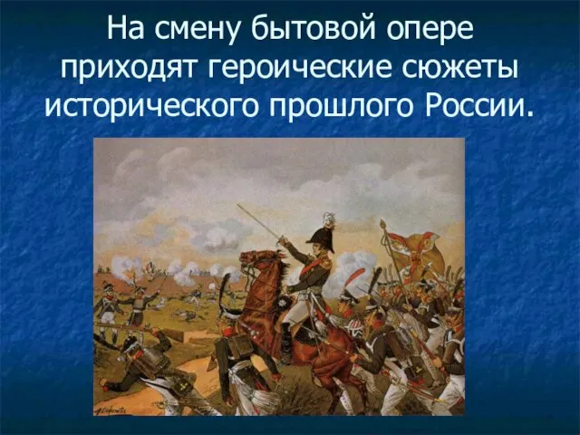 На смену бытовой опере приходят героические сюжеты исторического прошлого России.