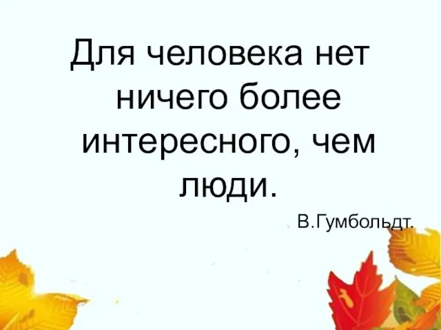 Для человека нет ничего более интересного, чем люди. В.Гумбольдт.