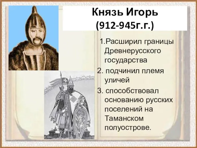 Князь Игорь (912-945г.г.) 1.Расширил границы Древнерусского государства 2. подчинил племя уличей 3.