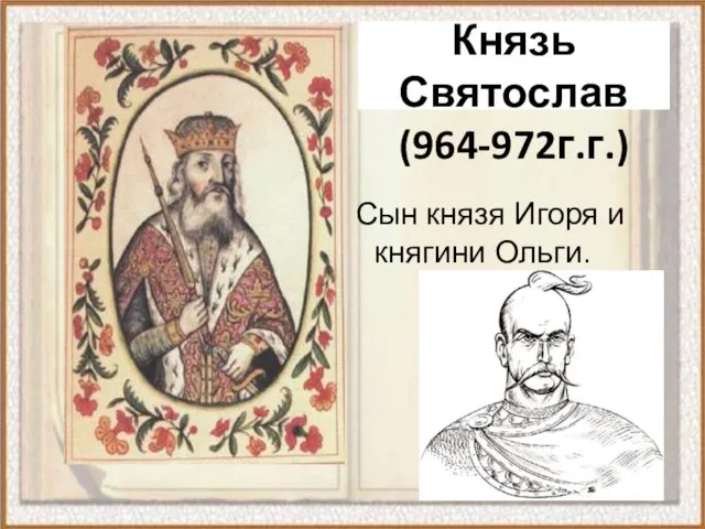 Князь Святослав (964-972г.г.) Сын князя Игоря и княгини Ольги.