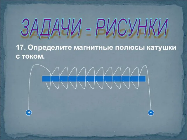 . ЗАДАЧИ - РИСУНКИ 17. Определите магнитные полюсы катушки с током. + -