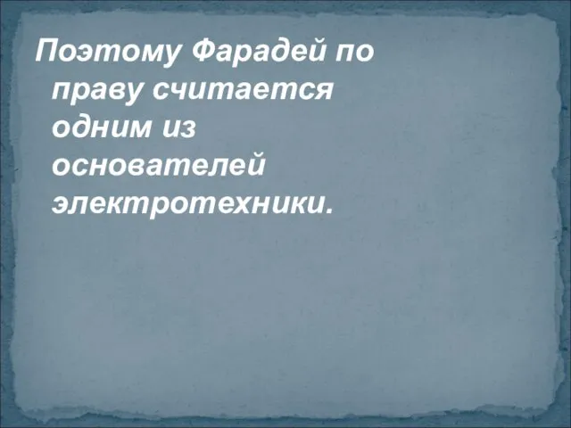 Поэтому Фарадей по праву считается одним из основателей электротехники.