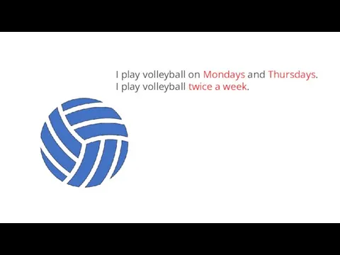 I play volleyball on Mondays and Thursdays. I play volleyball twice a week.
