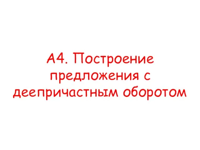 А4. Построение предложения с деепричастным оборотом