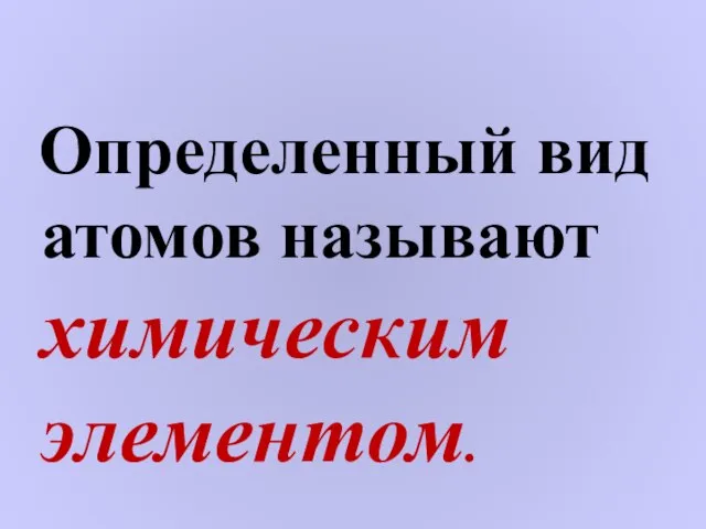 Определенный вид атомов называют химическим элементом.