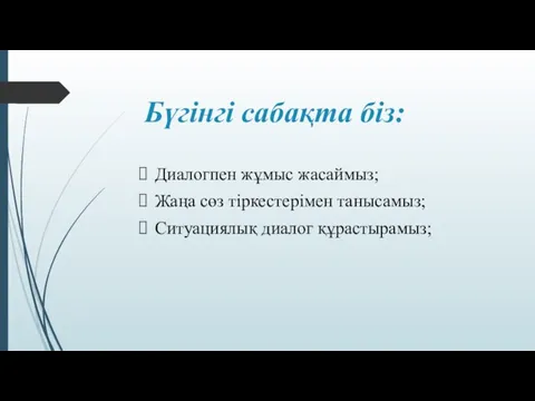 Бүгінгі сабақта біз: Диалогпен жұмыс жасаймыз; Жаңа сөз тіркестерімен танысамыз; Ситуациялық диалог құрастырамыз;