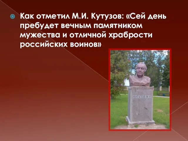 Как отметил М.И. Кутузов: «Сей день пребудет вечным памятником мужества и отличной храбрости российских воинов»