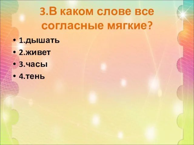 3.В каком слове все согласные мягкие? 1.дышать 2.живет 3.часы 4.тень