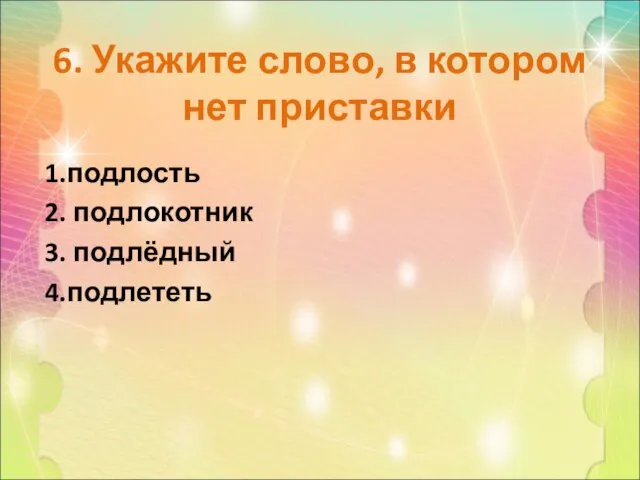 6. Укажите слово, в котором нет приставки 1.подлость 2. подлокотник 3. подлёдный 4.подлететь