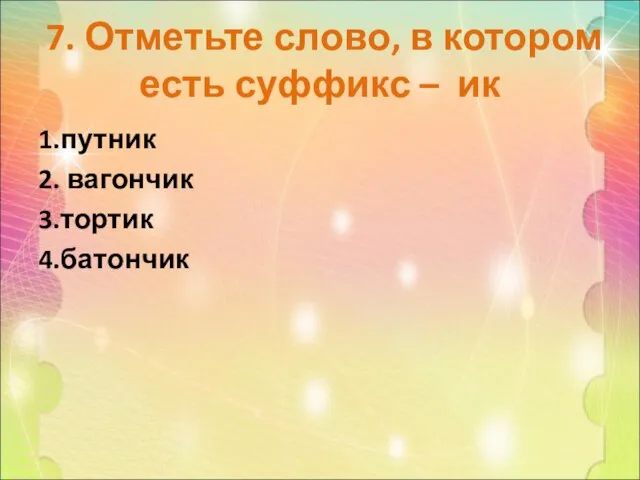 7. Отметьте слово, в котором есть суффикс – ик 1.путник 2. вагончик 3.тортик 4.батончик