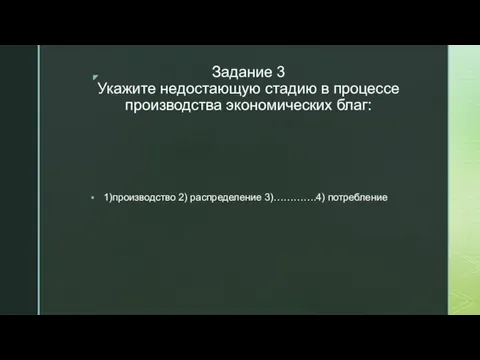 Задание 3 Укажите недостающую стадию в процессе производства экономических благ: 1)производство 2) распределение 3)………….4) потребление