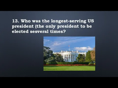 13. Who was the longest-serving US president (the only president to be elected sesveral times?