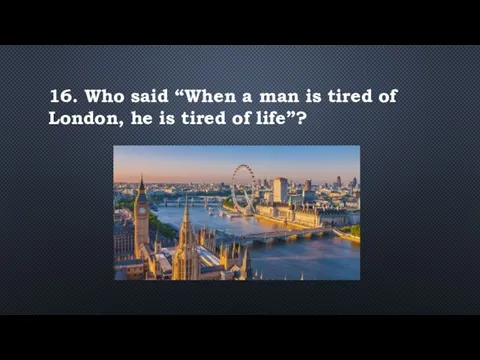 16. Who said “When a man is tired of London, he is tired of life”?