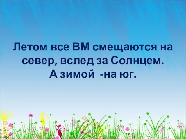 Летом все ВМ смещаются на север, вслед за Солнцем. А зимой -на юг.