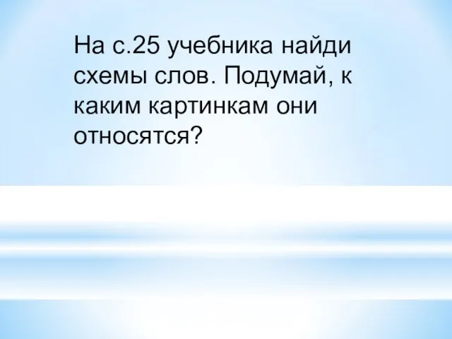 На с.25 учебника найди схемы слов. Подумай, к каким картинкам они относятся?