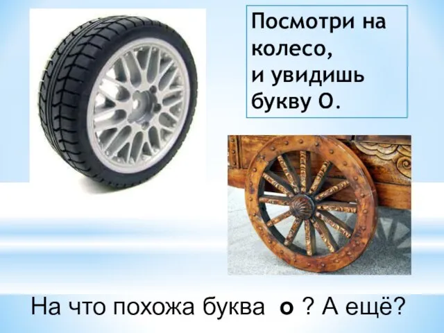 На что похожа буква о ? А ещё? Посмотри на колесо, и увидишь букву О.