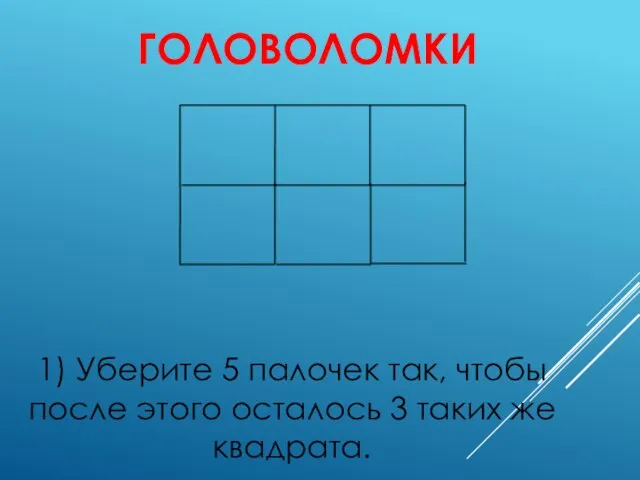 ГОЛОВОЛОМКИ 1) Уберите 5 палочек так, чтобы после этого осталось 3 таких же квадрата.