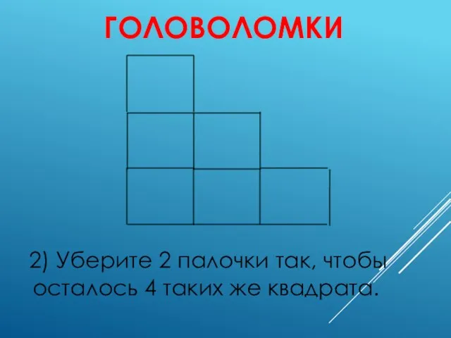 ГОЛОВОЛОМКИ 2) Уберите 2 палочки так, чтобы осталось 4 таких же квадрата.