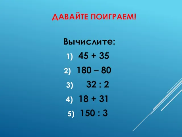 ДАВАЙТЕ ПОИГРАЕМ! Вычислите: 45 + 35 180 – 80 32 : 2