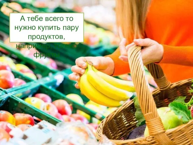 А тебе всего то нужно купить пару продуктов, например, только фрукты