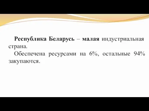 Республика Беларусь – малая индустриальная страна. Обеспечена ресурсами на 6%, остальные 94% закупа­ются.