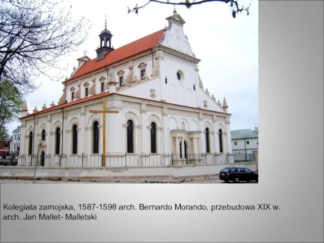 Kolegiata zamojska, 1587-1598 arch. Bernardo Morando, przebudowa XIX w. arch. Jan Mallet- Malletski