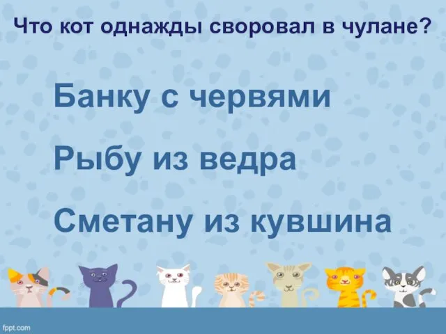 Что кот однажды своровал в чулане? Банку с червями Рыбу из ведра Сметану из кувшина