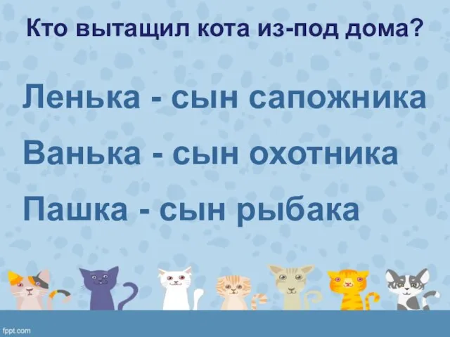 Кто вытащил кота из-под дома? Ленька - сын сапожника Ванька - сын