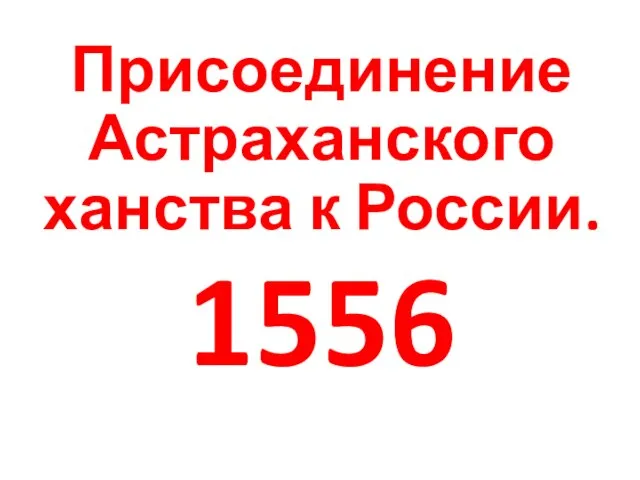 Присоединение Астраханского ханства к России. 1556