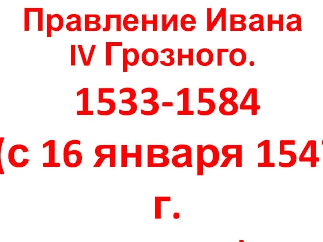 Правление Ивана IV Грозного. 1533-1584 (с 16 января 1547 г. — царь)