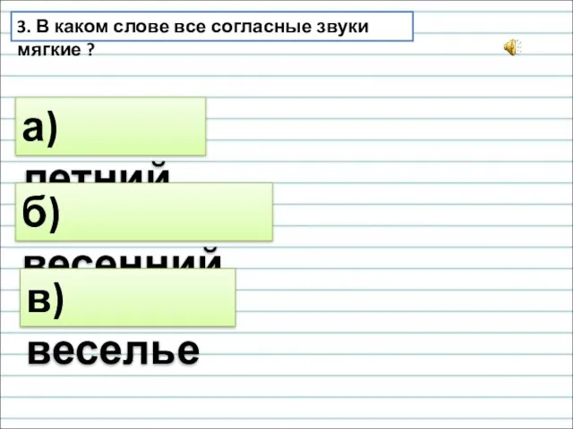 3. В каком слове все согласные звуки мягкие ? а) летний б) весенний в) веселье