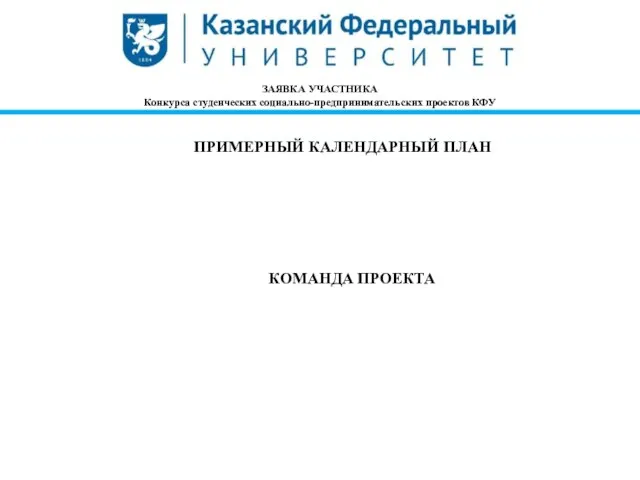 ЗАЯВКА УЧАСТНИКА Конкурса студенческих социально-предпринимательских проектов КФУ ПРИМЕРНЫЙ КАЛЕНДАРНЫЙ ПЛАН КОМАНДА ПРОЕКТА