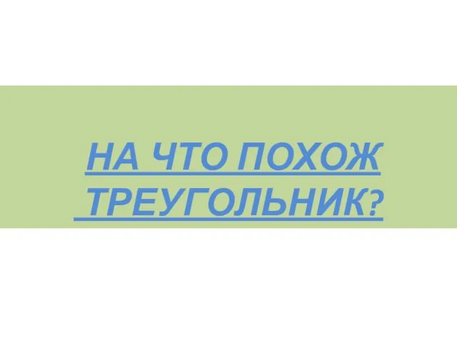 НА ЧТО ПОХОЖ ТРЕУГОЛЬНИК?