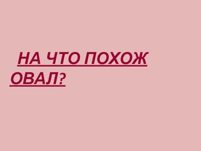 НА ЧТО ПОХОЖ ОВАЛ?