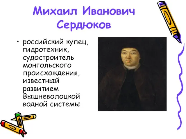 Михаил Иванович Сердюков российский купец, гидротехник, судостроитель монгольского происхождения, известный развитием Вышневолоцкой водной системы
