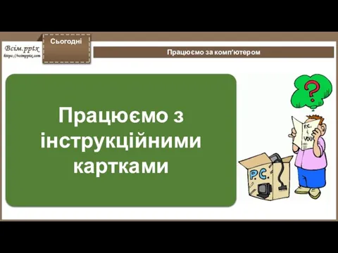 Працюємо за комп’ютером Сьогодні Працюємо з інструкційними картками