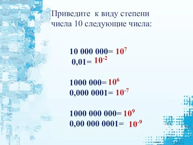 Приведите к виду степени числа 10 следующие числа: 10 000 000= 0,01=