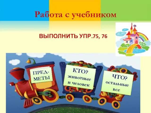 Работа с учебником ВЫПОЛНИТЬ УПР.75, 76 ПРЕД-МЕТЫ КТО? животные и человек ЧТО? остальные все