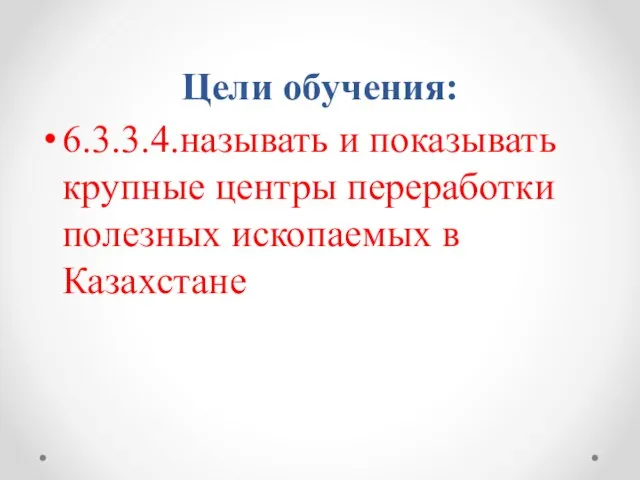 Цели обучения: 6.3.3.4.называть и показывать крупные центры переработки полезных ископаемых в Казахстане