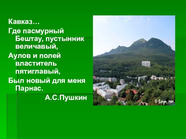 Кавказ… Где пасмурный Бештау, пустынник величавый, Аулов и полей властитель пятиглавый, Был