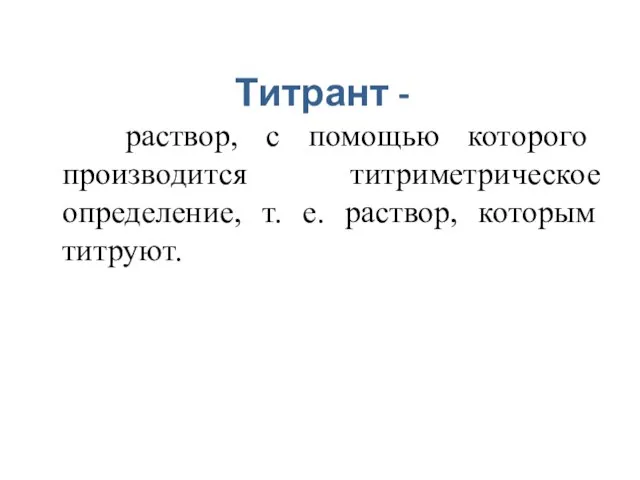 Титрант - раствор, с помощью которого производится титриметрическое определение, т. е. раствор, которым титруют.