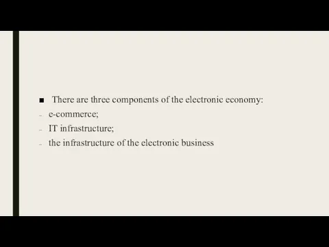 There are three components of the electronic economy: e-commerce; IT infrastructure; the